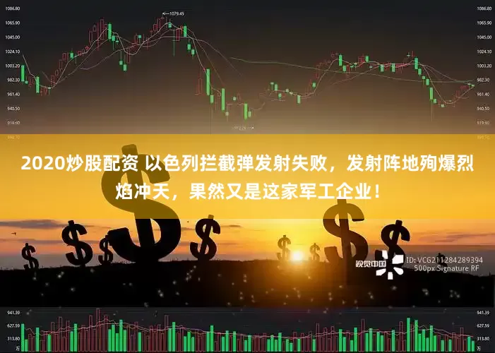 2020炒股配资 以色列拦截弹发射失败，发射阵地殉爆烈焰冲天，果然又是这家军工企业！