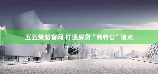 五五策略官网 打通房贷“商转公”堵点