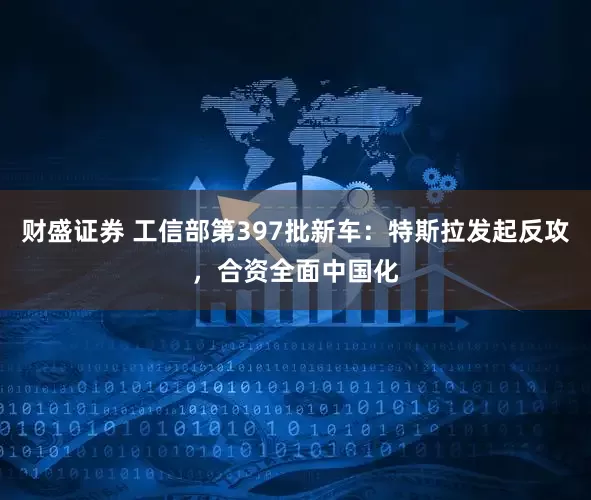 财盛证券 工信部第397批新车：特斯拉发起反攻，合资全面中国化