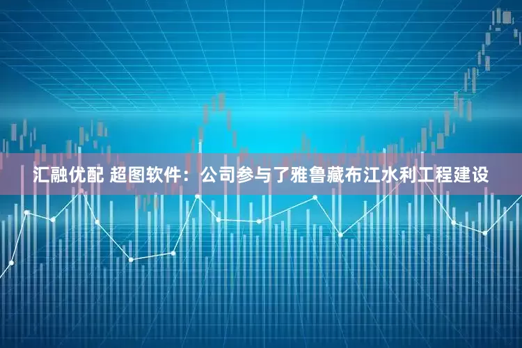 汇融优配 超图软件：公司参与了雅鲁藏布江水利工程建设
