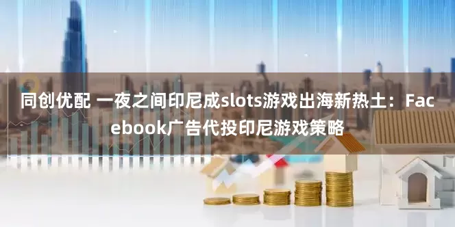 同创优配 一夜之间印尼成slots游戏出海新热土：Facebook广告代投印尼游戏策略
