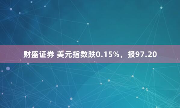 财盛证券 美元指数跌0.15%，报97.20