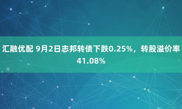 汇融优配 9月2日志邦转债下跌0.25%，转股溢价率41.08%