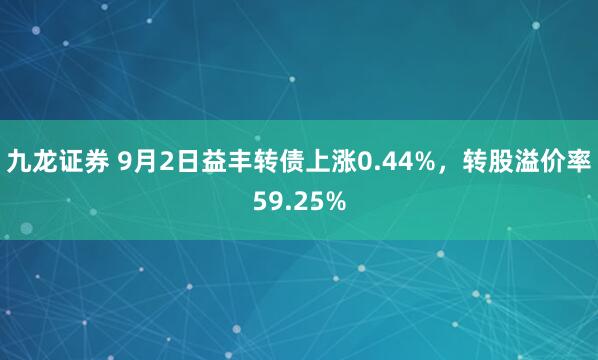 九龙证券 9月2日益丰转债上涨0.44%，转股溢价率59.25%